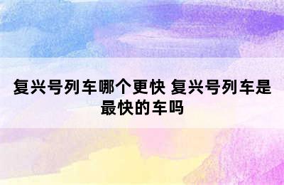 复兴号列车哪个更快 复兴号列车是最快的车吗